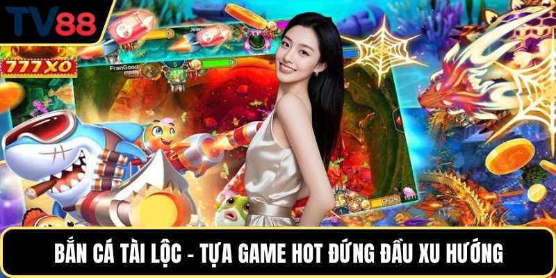 Bắn cá tài lộc – Tựa game hot đứng đầu xu hướng