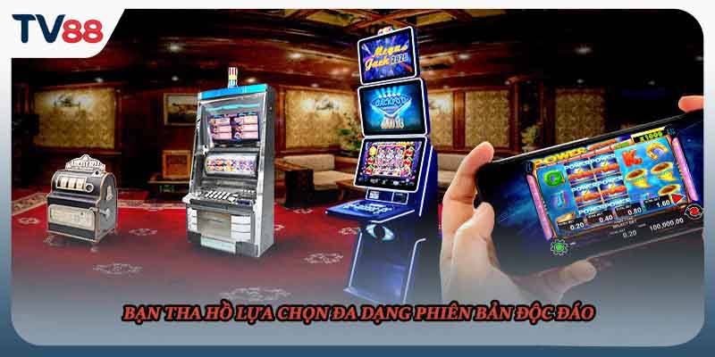 Bạn tha hồ lựa chọn đa dạng phiên bản độc đáo